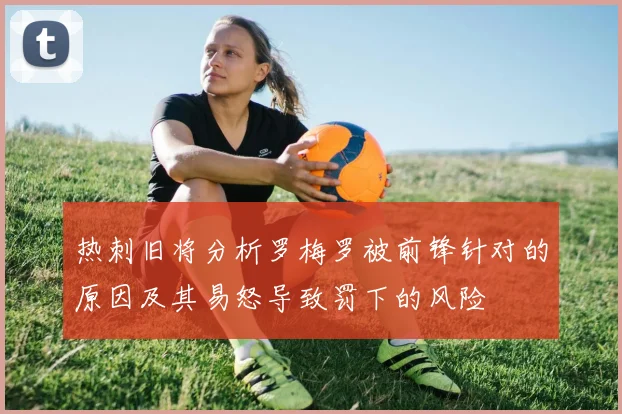 热刺旧将分析罗梅罗被前锋针对的原因及其易怒导致罚下的风险