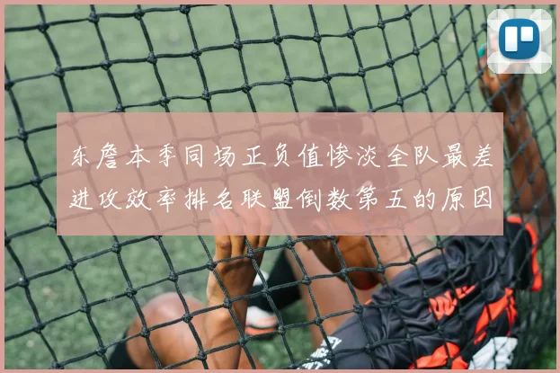 东詹本季同场正负值惨淡全队最差进攻效率排名联盟倒数第五的原因分析