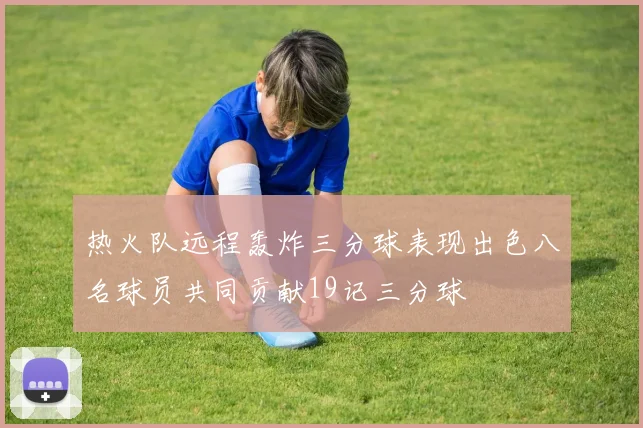 热火队远程轰炸三分球表现出色八名球员共同贡献19记三分球