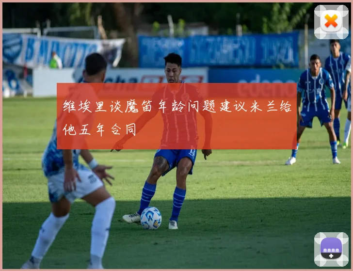 维埃里谈魔笛年龄问题建议米兰给他五年合同