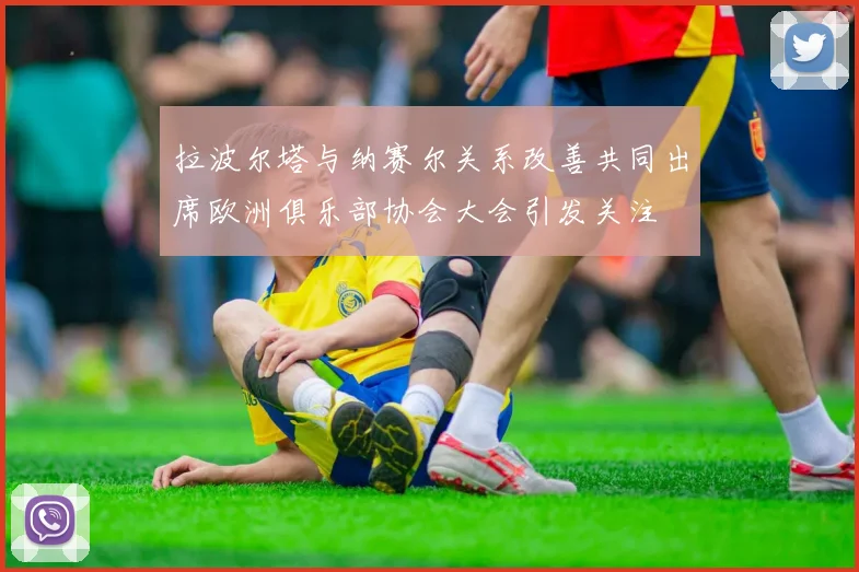 拉波尔塔与纳赛尔关系改善共同出席欧洲俱乐部协会大会引发关注