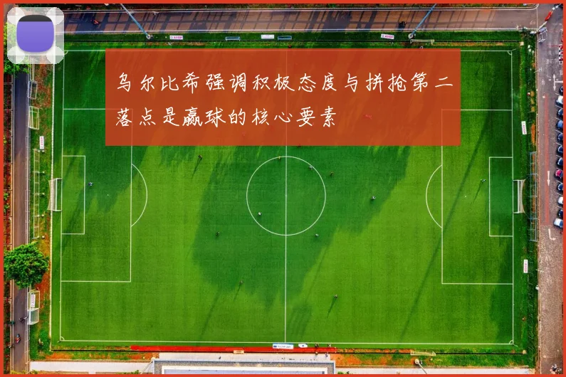 乌尔比希强调积极态度与拼抢第二落点是赢球的核心要素