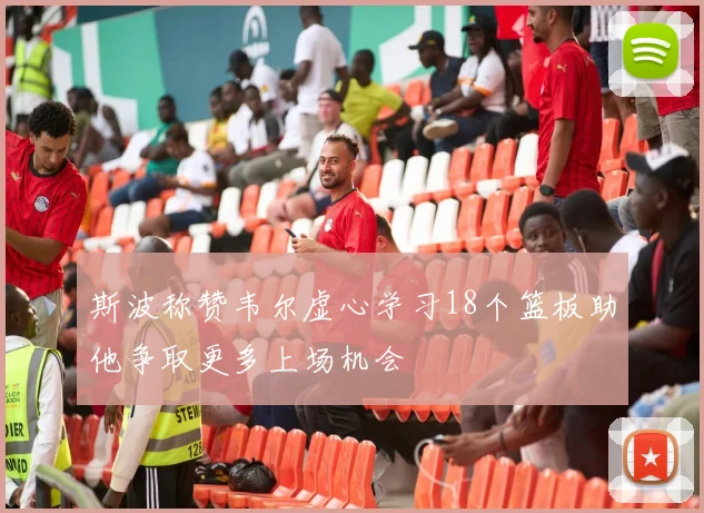 斯波称赞韦尔虚心学习18个篮板助他争取更多上场机会